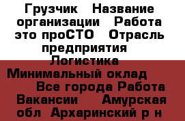 Грузчик › Название организации ­ Работа-это проСТО › Отрасль предприятия ­ Логистика › Минимальный оклад ­ 25 000 - Все города Работа » Вакансии   . Амурская обл.,Архаринский р-н